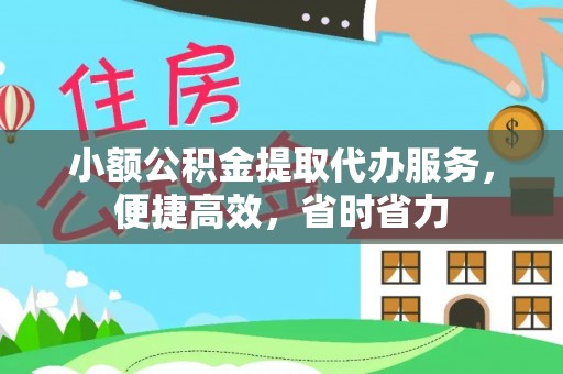 墨竹工卡小额公积金提取代办服务，便捷高效，省时省力
