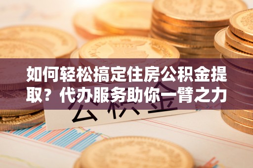 墨竹工卡如何轻松搞定住房公积金提取？代办服务助你一臂之力