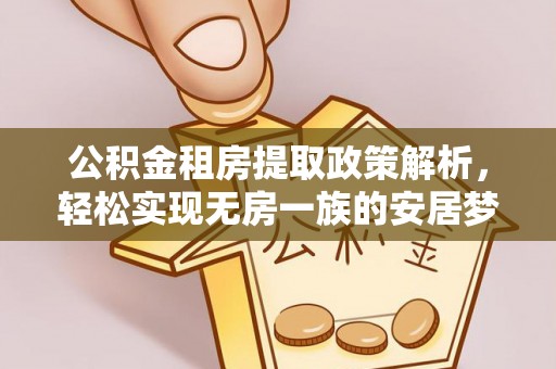 墨竹工卡公积金租房提取政策解析，轻松实现无房一族的安居梦想
