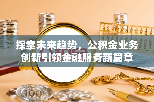 墨竹工卡探索未来趋势，公积金业务创新引领金融服务新篇章