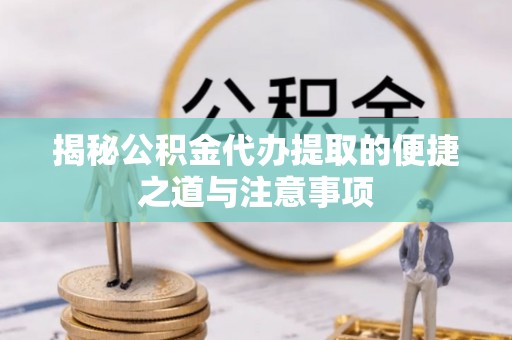 墨竹工卡揭秘公积金代办提取的便捷之道与注意事项