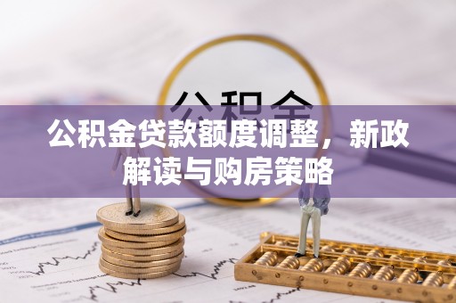 墨竹工卡公积金贷款额度调整，新政解读与购房策略