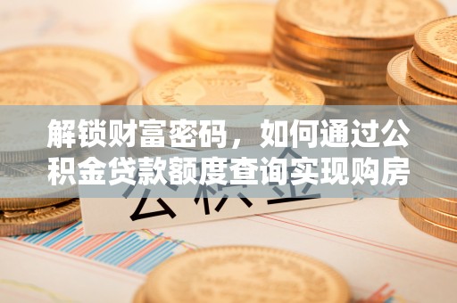 墨竹工卡解锁财富密码，如何通过公积金贷款额度查询实现购房梦想