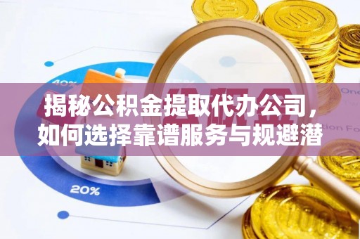 墨竹工卡揭秘公积金提取代办公司，如何选择靠谱服务与规避潜在风险