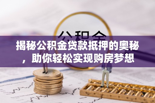 墨竹工卡揭秘公积金贷款抵押的奥秘，助你轻松实现购房梦想
