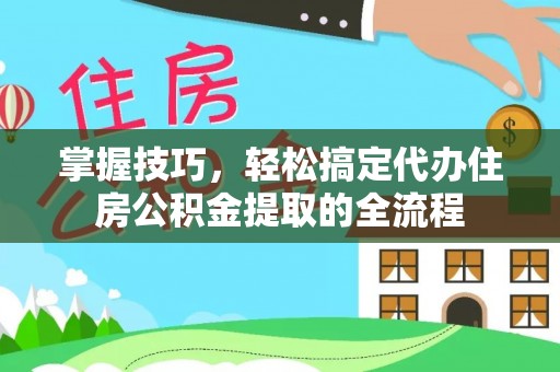 墨竹工卡掌握技巧，轻松搞定代办住房公积金提取的全流程