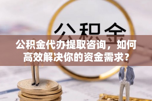 墨竹工卡公积金代办提取咨询，如何高效解决你的资金需求？