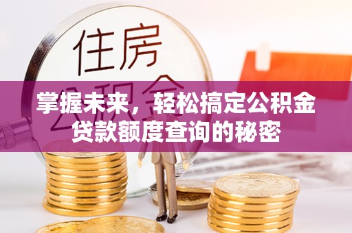 墨竹工卡掌握未来，轻松搞定公积金贷款额度查询的秘密