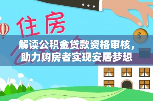 墨竹工卡解读公积金贷款资格审核，助力购房者实现安居梦想