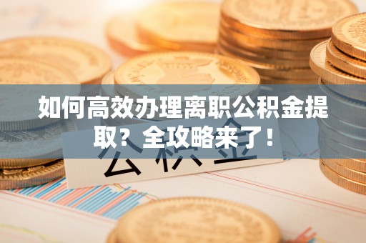墨竹工卡如何高效办理离职公积金提取？全攻略来了！
