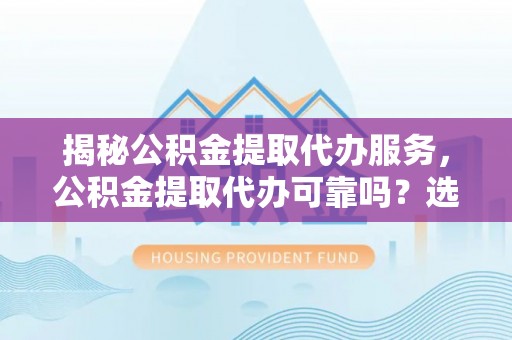 墨竹工卡揭秘公积金提取代办服务，公积金提取代办可靠吗？选择需谨慎
