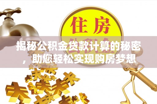 墨竹工卡揭秘公积金贷款计算的秘密，助您轻松实现购房梦想