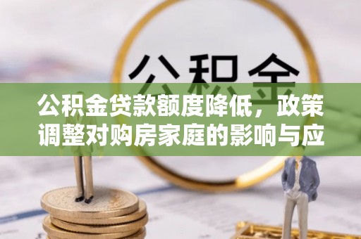 墨竹工卡公积金贷款额度降低，政策调整对购房家庭的影响与应对策略