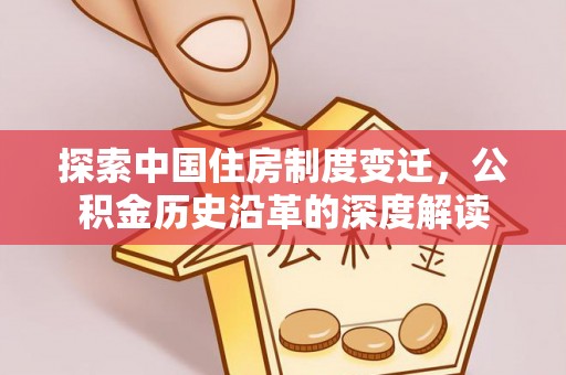 墨竹工卡探索中国住房制度变迁，公积金历史沿革的深度解读