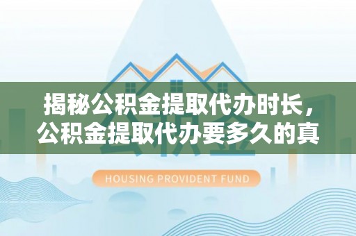 墨竹工卡揭秘公积金提取代办时长，公积金提取代办要多久的真相与攻略