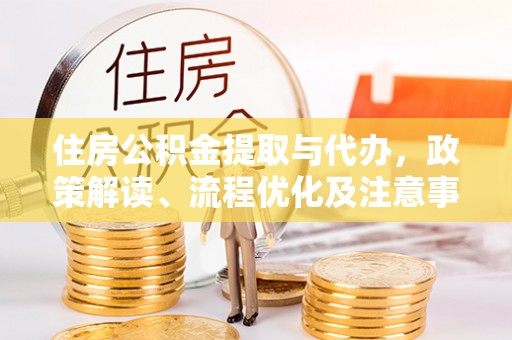 墨竹工卡住房公积金提取与代办，政策解读、流程优化及注意事项