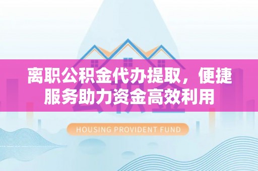 墨竹工卡离职公积金代办提取，便捷服务助力资金高效利用