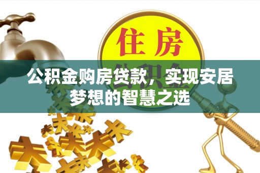 墨竹工卡公积金购房贷款，实现安居梦想的智慧之选