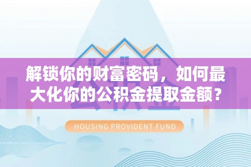 墨竹工卡解锁你的财富密码，如何最大化你的公积金提取金额？