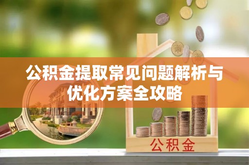 墨竹工卡公积金提取常见问题解析与优化方案全攻略