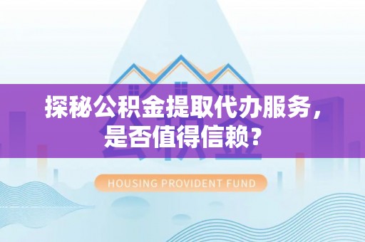 墨竹工卡探秘公积金提取代办服务，是否值得信赖？