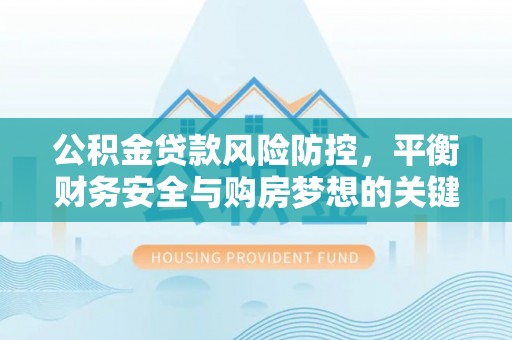 墨竹工卡公积金贷款风险防控，平衡财务安全与购房梦想的关键