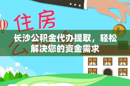 墨竹工卡长沙公积金代办提取，轻松解决您的资金需求