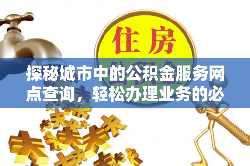 墨竹工卡探秘城市中的公积金服务网点查询，轻松办理业务的必备指南