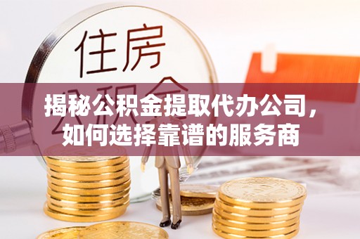 墨竹工卡揭秘公积金提取代办公司，如何选择靠谱的服务商