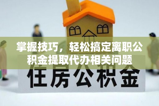 墨竹工卡掌握技巧，轻松搞定离职公积金提取代办相关问题