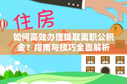 墨竹工卡如何高效办理提取离职公积金？指南与技巧全面解析