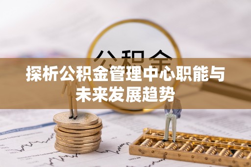 墨竹工卡探析公积金管理中心职能与未来发展趋势