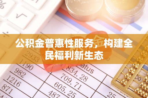 墨竹工卡公积金普惠性服务，构建全民福利新生态
