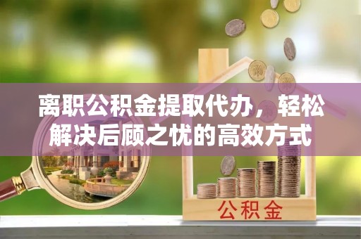 墨竹工卡离职公积金提取代办，轻松解决后顾之忧的高效方式