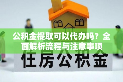墨竹工卡公积金提取可以代办吗？全面解析流程与注意事项