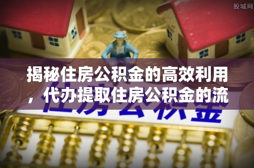 墨竹工卡揭秘住房公积金的高效利用，代办提取住房公积金的流程与技巧