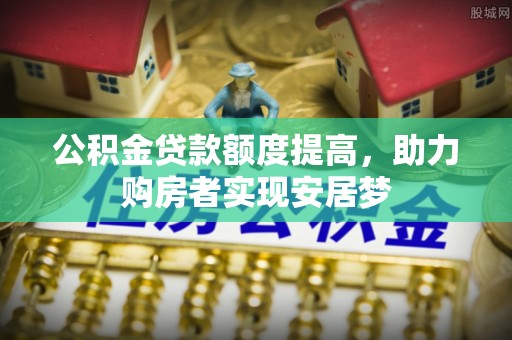 墨竹工卡公积金贷款额度提高，助力购房者实现安居梦