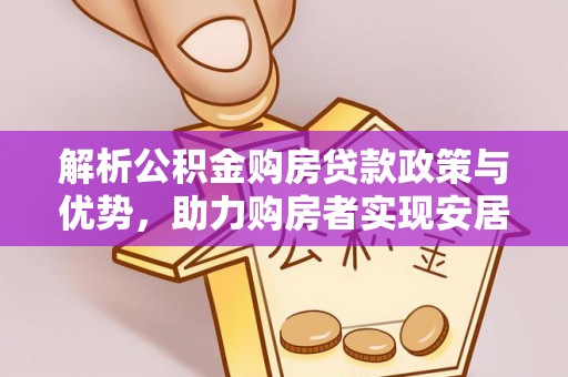 墨竹工卡解析公积金购房贷款政策与优势，助力购房者实现安居梦想