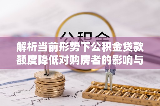 墨竹工卡解析当前形势下公积金贷款额度降低对购房者的影响与应对策略