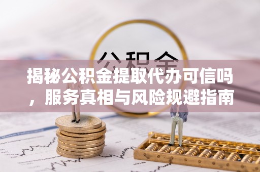 墨竹工卡揭秘公积金提取代办可信吗，服务真相与风险规避指南