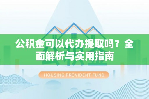 墨竹工卡公积金可以代办提取吗？全面解析与实用指南