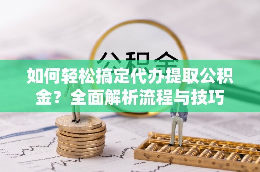 墨竹工卡如何轻松搞定代办提取公积金？全面解析流程与技巧
