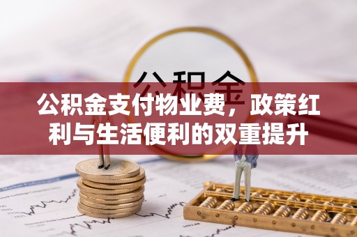 墨竹工卡公积金支付物业费，政策红利与生活便利的双重提升
