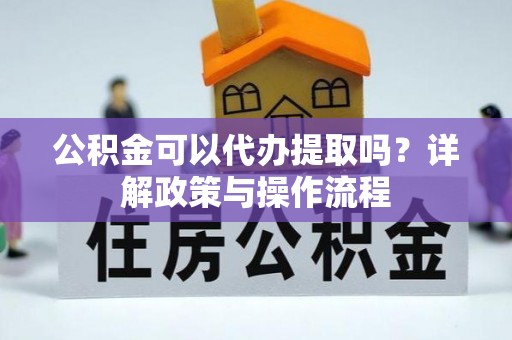 墨竹工卡公积金可以代办提取吗？详解政策与操作流程