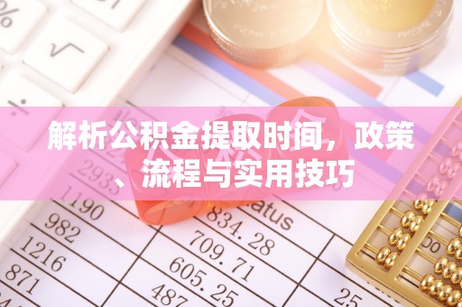 墨竹工卡解析公积金提取时间，政策、流程与实用技巧
