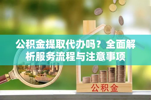 墨竹工卡公积金提取代办吗？全面解析服务流程与注意事项