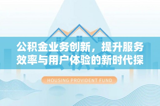 墨竹工卡公积金业务创新，提升服务效率与用户体验的新时代探索