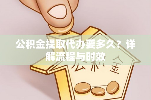 墨竹工卡公积金提取代办要多久？详解流程与时效