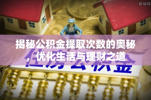 墨竹工卡揭秘公积金提取次数的奥秘，优化生活与理财之道