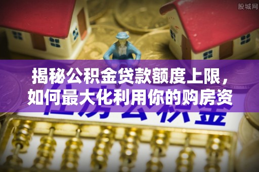 墨竹工卡揭秘公积金贷款额度上限，如何最大化利用你的购房资金？